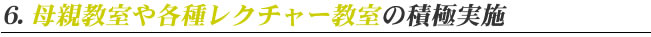 6. 母親教室や各種レクチャー教室の積極実施
